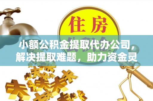 立山小额公积金提取代办公司，解决提取难题，助力资金灵活使用