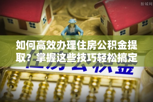 立山如何高效办理住房公积金提取？掌握这些技巧轻松搞定