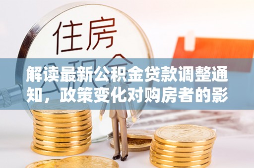 立山解读最新公积金贷款调整通知，政策变化对购房者的影响