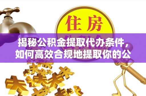 立山揭秘公积金提取代办条件，如何高效合规地提取你的公积金