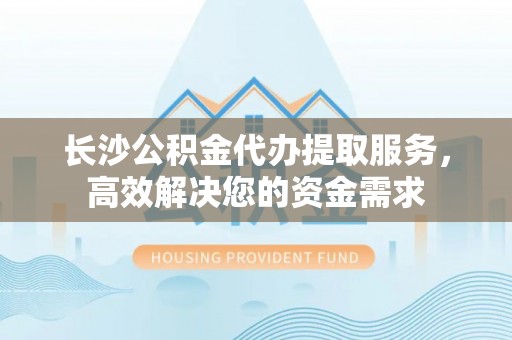 立山长沙公积金代办提取服务，高效解决您的资金需求