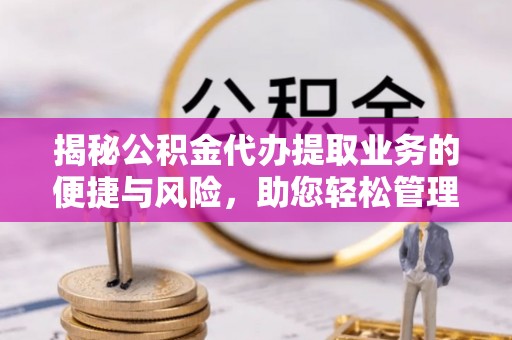 立山揭秘公积金代办提取业务的便捷与风险，助您轻松管理财务