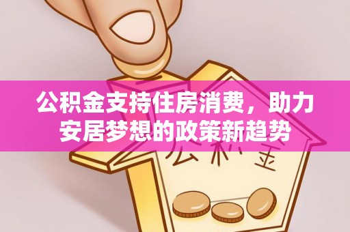 立山公积金支持住房消费，助力安居梦想的政策新趋势