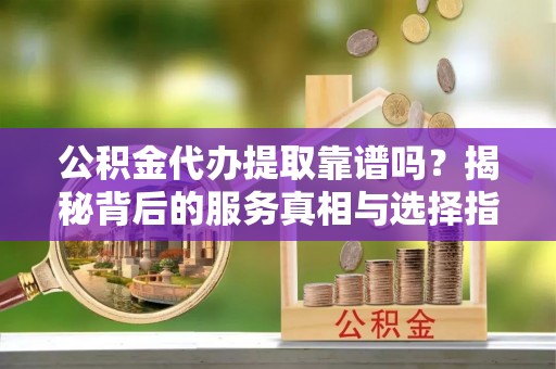 立山公积金代办提取靠谱吗？揭秘背后的服务真相与选择指南