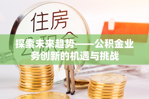 立山探索未来趋势——公积金业务创新的机遇与挑战