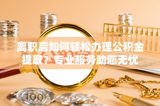 立山离职后如何轻松办理公积金提取？专业服务助您无忧