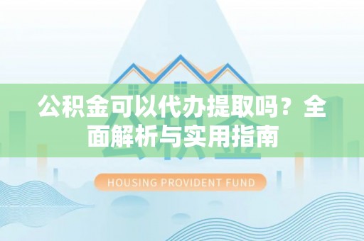 立山公积金可以代办提取吗？全面解析与实用指南