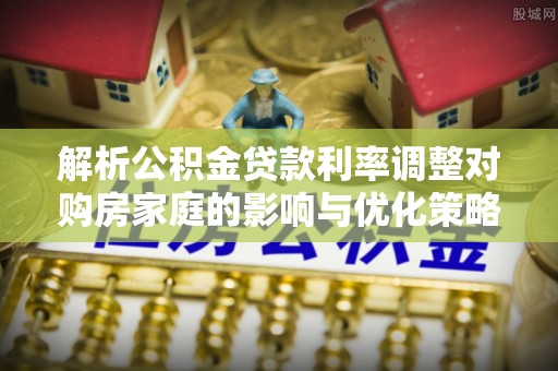 立山解析公积金贷款利率调整对购房家庭的影响与优化策略
