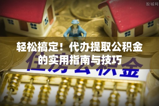 立山轻松搞定！代办提取公积金的实用指南与技巧
