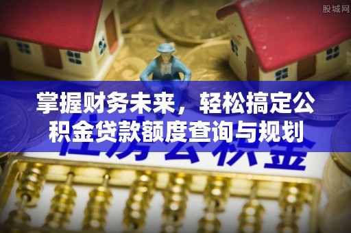 立山掌握财务未来，轻松搞定公积金贷款额度查询与规划