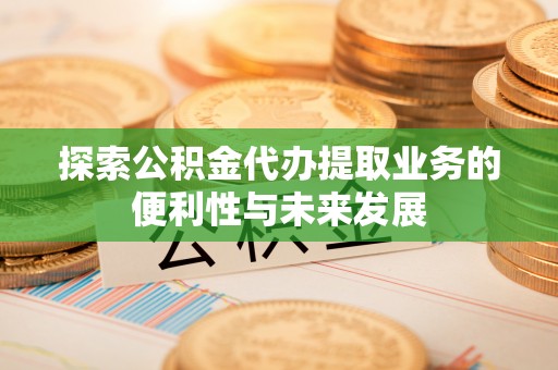立山探索公积金代办提取业务的便利性与未来发展