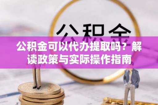 立山公积金可以代办提取吗？解读政策与实际操作指南