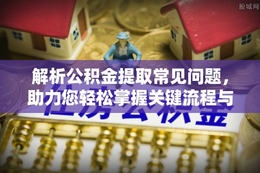 立山解析公积金提取常见问题，助力您轻松掌握关键流程与技巧