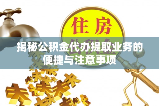 立山揭秘公积金代办提取业务的便捷与注意事项