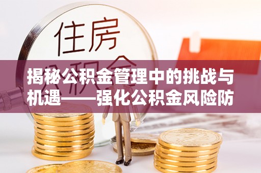 立山揭秘公积金管理中的挑战与机遇——强化公积金风险防控的多维策略