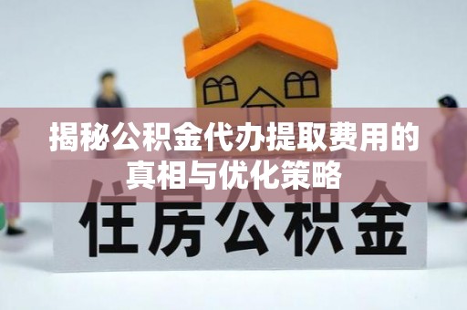 立山揭秘公积金代办提取费用的真相与优化策略