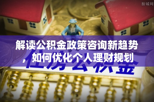 立山解读公积金政策咨询新趋势，如何优化个人理财规划