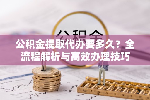 立山公积金提取代办要多久？全流程解析与高效办理技巧