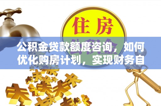 立山公积金贷款额度咨询，如何优化购房计划，实现财务自由？