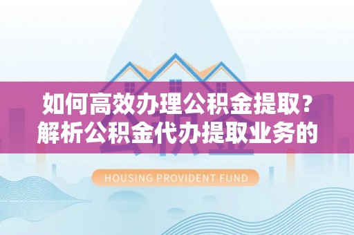 立山如何高效办理公积金提取？解析公积金代办提取业务的全流程