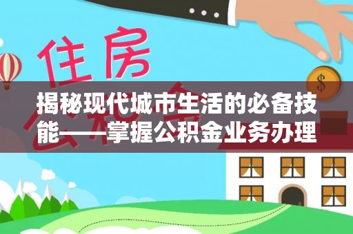 立山揭秘现代城市生活的必备技能——掌握公积金业务办理流程