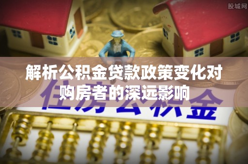 立山解析公积金贷款政策变化对购房者的深远影响