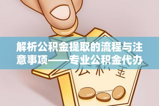 立山解析公积金提取的流程与注意事项——专业公积金代办提取咨询服务