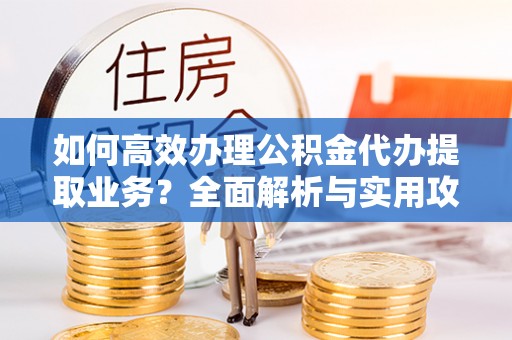 立山如何高效办理公积金代办提取业务？全面解析与实用攻略