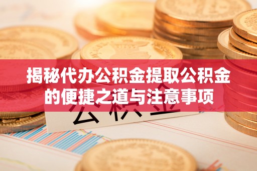 立山揭秘代办公积金提取公积金的便捷之道与注意事项