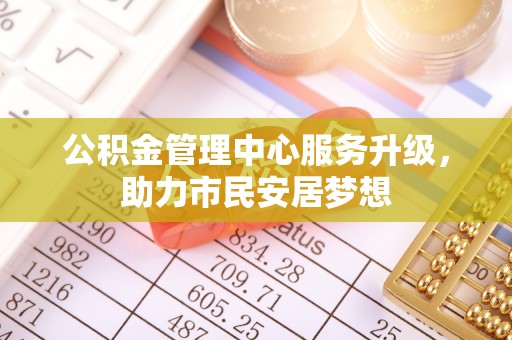 立山公积金管理中心服务升级，助力市民安居梦想