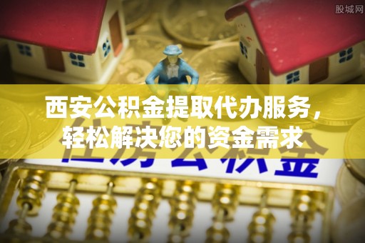 立山西安公积金提取代办服务，轻松解决您的资金需求