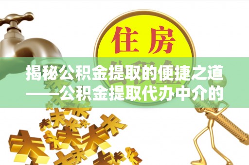 立山揭秘公积金提取的便捷之道——公积金提取代办中介的专业服务