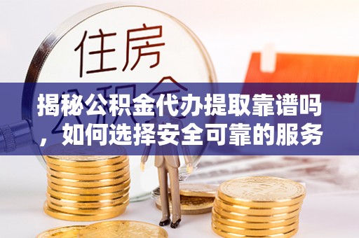 立山揭秘公积金代办提取靠谱吗，如何选择安全可靠的服务？