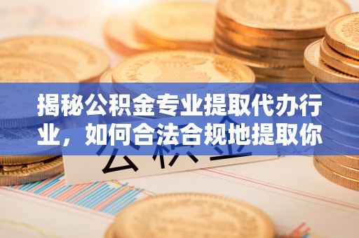 立山揭秘公积金专业提取代办行业，如何合法合规地提取你的公积金