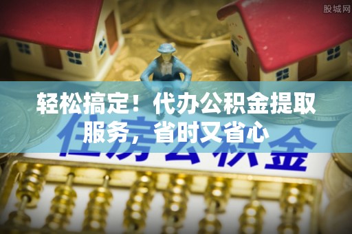 立山轻松搞定！代办公积金提取服务，省时又省心