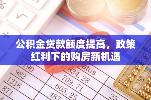 立山公积金贷款额度提高，政策红利下的购房新机遇