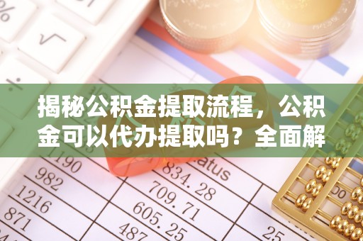 立山揭秘公积金提取流程，公积金可以代办提取吗？全面解析与实用指南