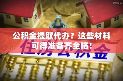 立山公积金提取代办？这些材料可得准备齐全咯！