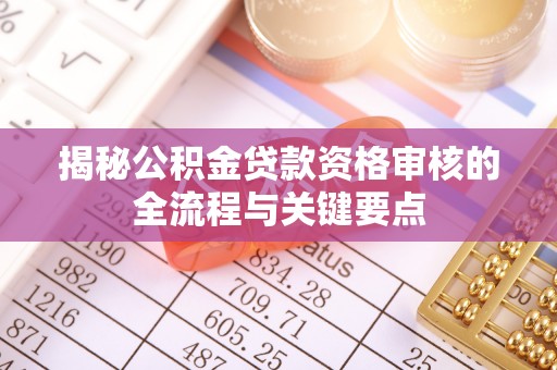 立山揭秘公积金贷款资格审核的全流程与关键要点
