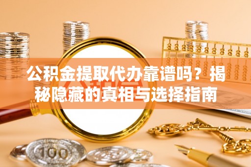立山公积金提取代办靠谱吗？揭秘隐藏的真相与选择指南