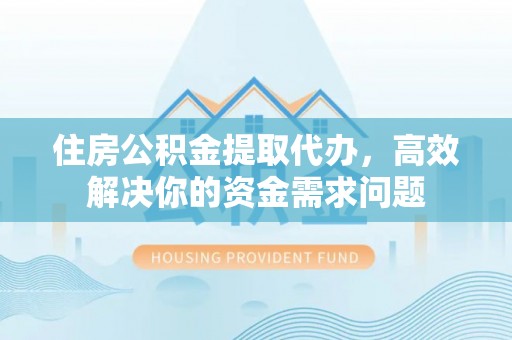 立山住房公积金提取代办，高效解决你的资金需求问题