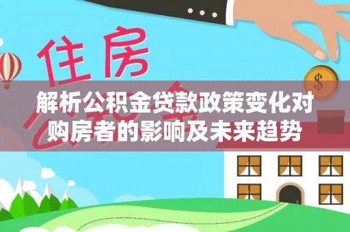 立山解析公积金贷款政策变化对购房者的影响及未来趋势