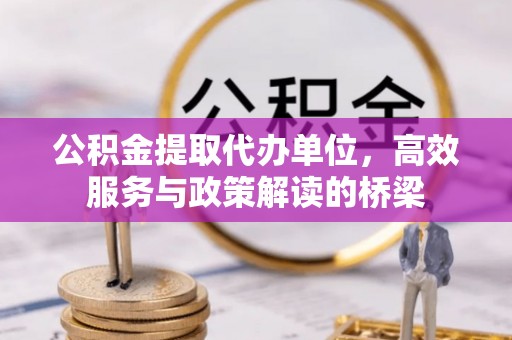 立山公积金提取代办单位，高效服务与政策解读的桥梁