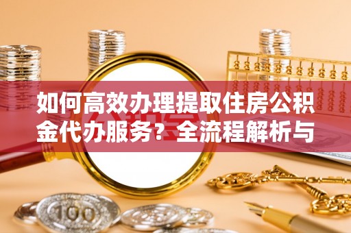 立山如何高效办理提取住房公积金代办服务？全流程解析与技巧分享