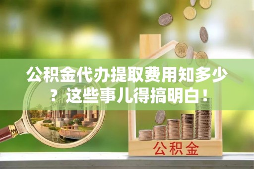 立山公积金代办提取费用知多少？这些事儿得搞明白！