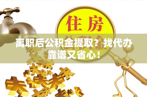 立山离职后公积金提取？找代办靠谱又省心！
