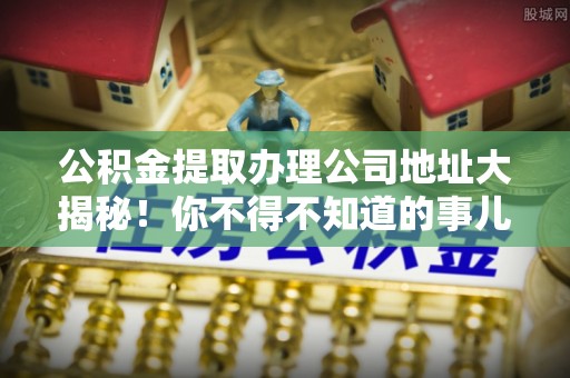 立山公积金提取办理公司地址大揭秘！你不得不知道的事儿
