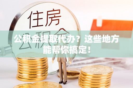 立山公积金提取代办？这些地方能帮你搞定！