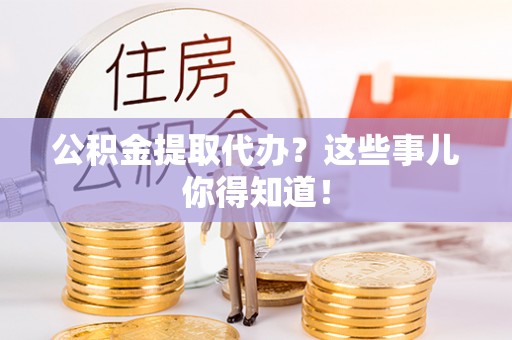 立山公积金提取代办？这些事儿你得知道！