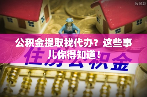 立山公积金提取找代办？这些事儿你得知道！